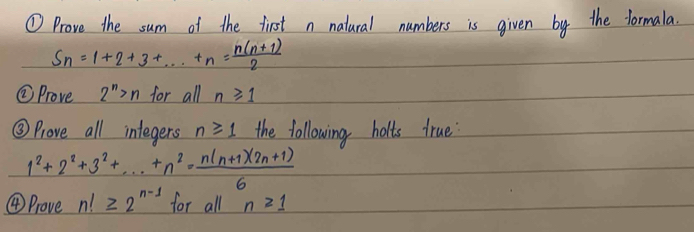 ①Prove the sum of the first n natural numbers is given by the formala
S_n=1+2+3+·s +n= (n(n+1))/2 
②Prove 2^n>n for all n≥slant 1
③ Prove all integers n≥slant 1 the following holts true
1^2+2^2+3^2+·s +n^2= (n(n+1)(2n+1))/6 
④Prove n!≥ 2^(n-1) for all n≥ 1