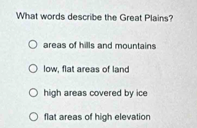 What words describe the Great Plains?
areas of hills and mountains
low, flat areas of land
high areas covered by ice
flat areas of high elevation