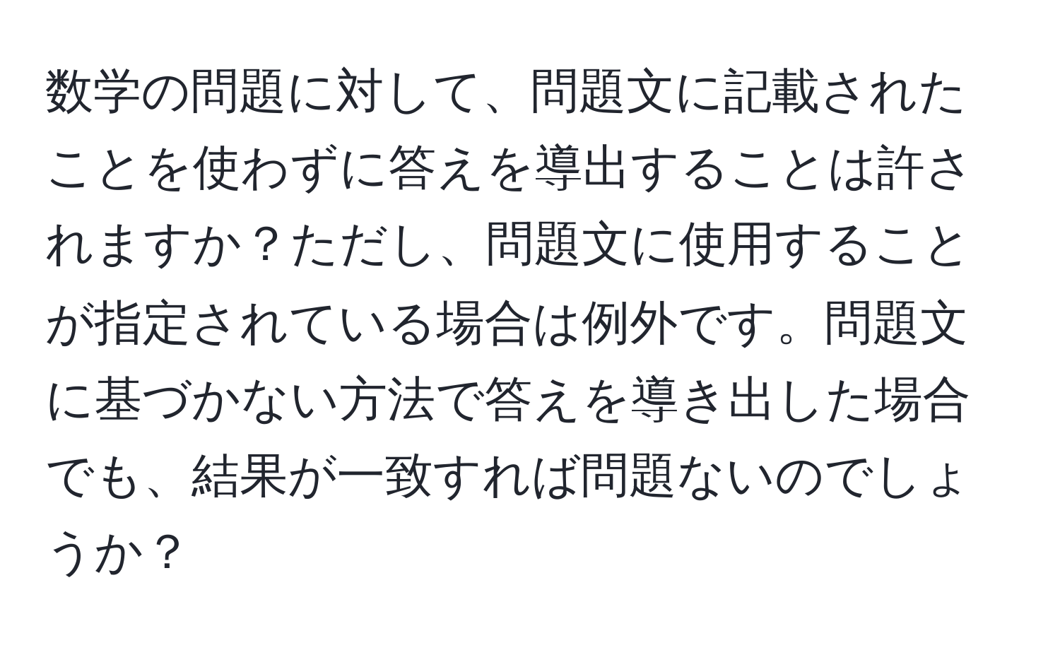 数学の問題に対して、問題文に記載されたことを使わずに答えを導出することは許されますか？ただし、問題文に使用することが指定されている場合は例外です。問題文に基づかない方法で答えを導き出した場合でも、結果が一致すれば問題ないのでしょうか？