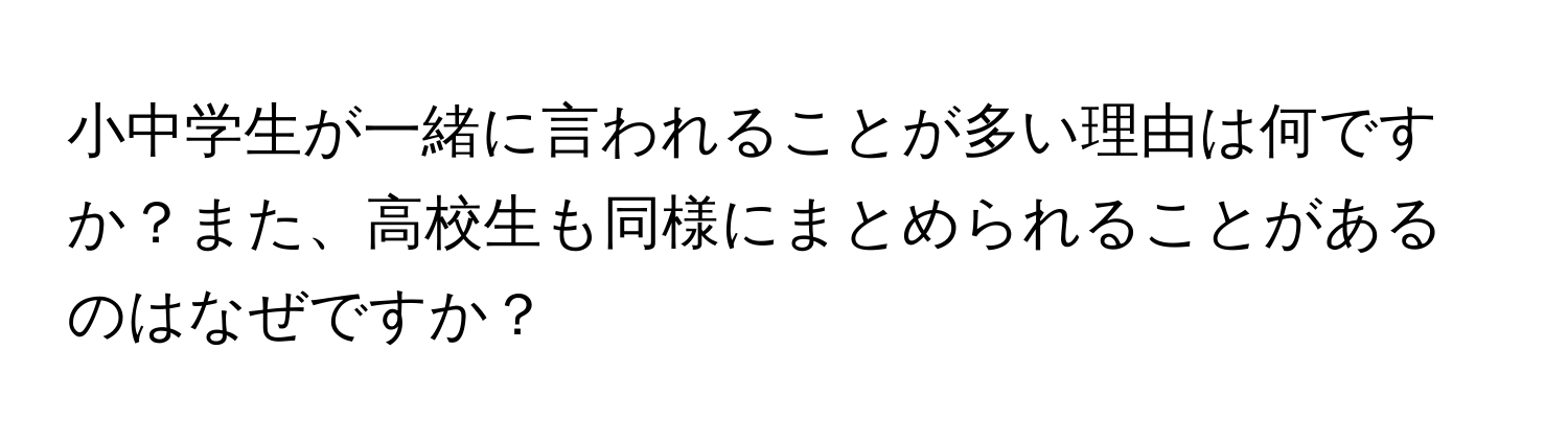 小中学生が一緒に言われることが多い理由は何ですか？また、高校生も同様にまとめられることがあるのはなぜですか？