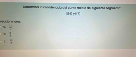 Determina la coordenada del punto medio del siguiente segmento:
S(4)yT(7)
leccione una:
a.  11/2 
b.  9/2 
C.  10/7 