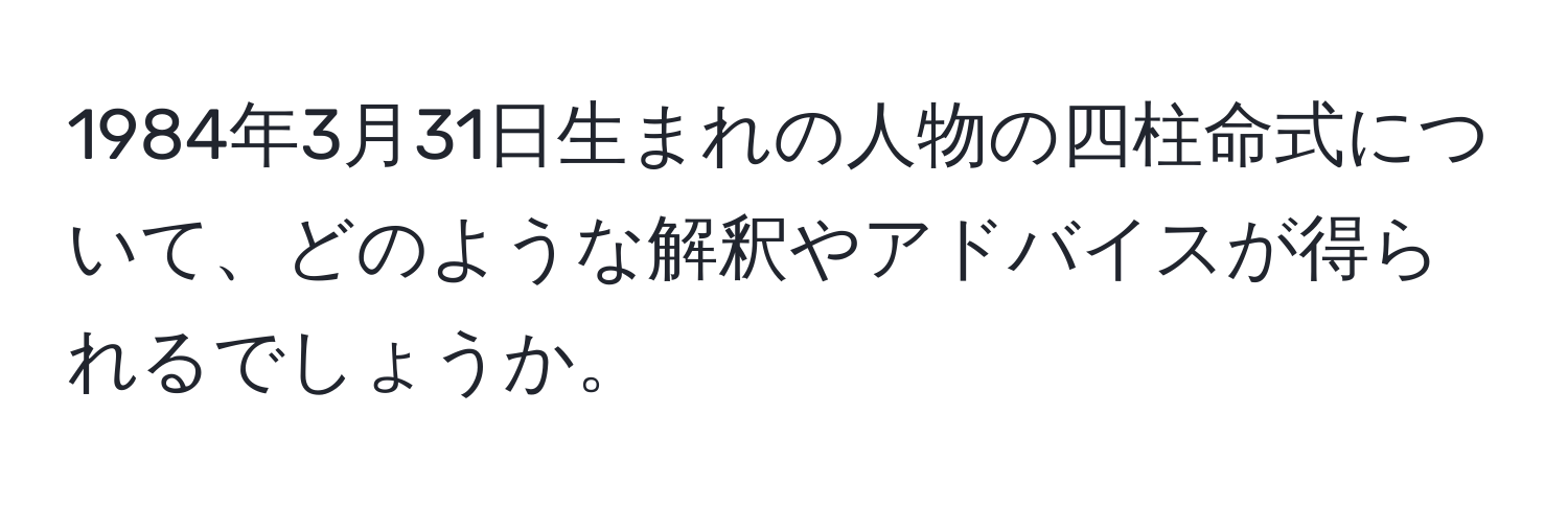 1984年3月31日生まれの人物の四柱命式について、どのような解釈やアドバイスが得られるでしょうか。