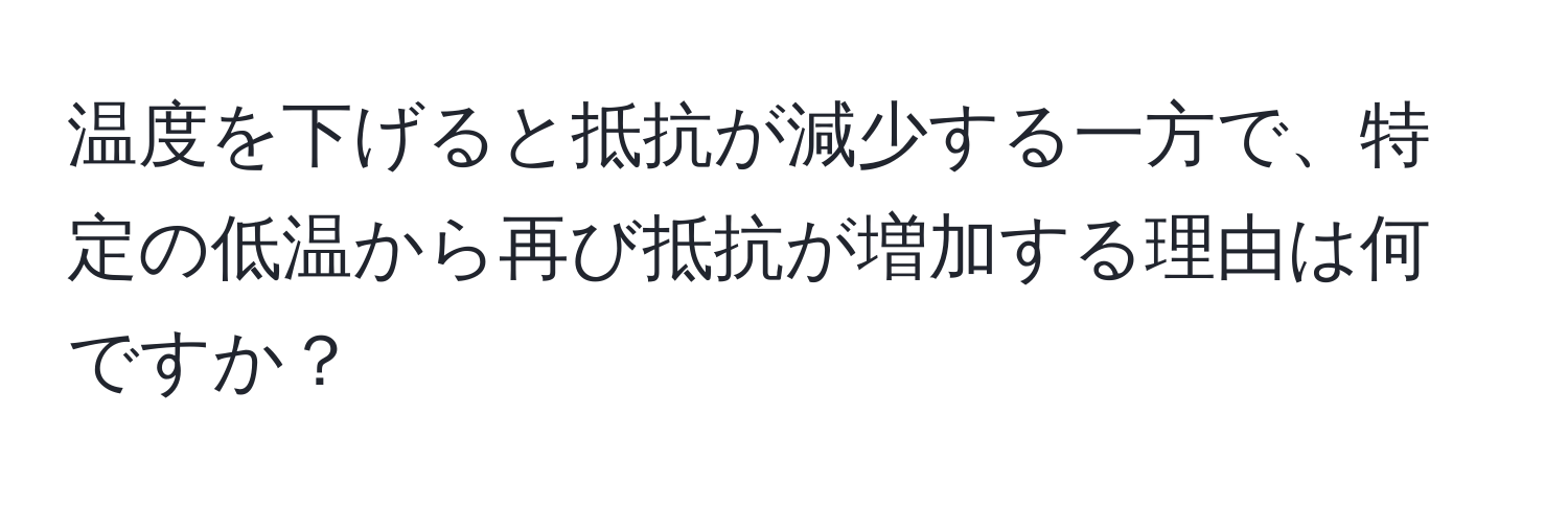 温度を下げると抵抗が減少する一方で、特定の低温から再び抵抗が増加する理由は何ですか？