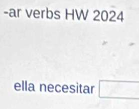 ar verbs HW 2024 
ella necesitar □