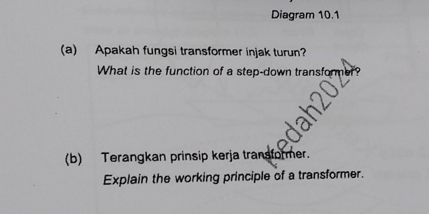 Diagram 10.1 
(a) Apakah fungsi transformer injak turun? 
What is the function of a step-down transfom 
(b) Terangkan prinsip kerja transformer. 
Explain the working principle of a transformer.