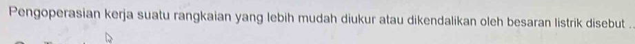 Pengoperasian kerja suatu rangkaian yang lebih mudah diukur atau dikendalikan oleh besaran listrik disebut .