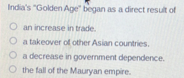 India’s “Golden Age'' began as a direct result of
an increase in trade.
a takeover of other Asian countries.
a decrease in government dependence.
the fall of the Mauryan empire.