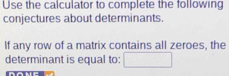 Use the calculator to complete the following 
conjectures about determinants. 
If any row of a matrix contains all zeroes, the 
determinant is equal to: □ 
a