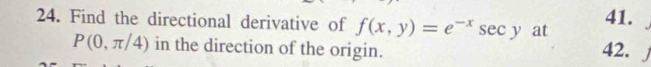 Find the directional derivative of f(x,y)=e^(-x)sec y at 41.
P(0,π /4) in the direction of the origin. 42.