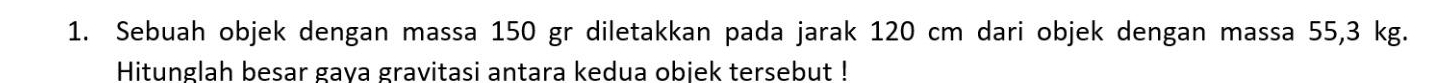 Sebuah objek dengan massa 150 gr diletakkan pada jarak 120 cm dari objek dengan massa 55,3 kg. 
Hitunglah besar gaya gravitasi antara kedua objek tersebut !