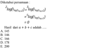 Diketahui persamaan :
^2log (^3log (^hlog a))=^3log (^5log (^5circ )))
=^5log (^2log (^log a)
=0
Hasil dari a+b+c adalah □ 
A. 145
B. 146
C. 166
D. 178
E. 200