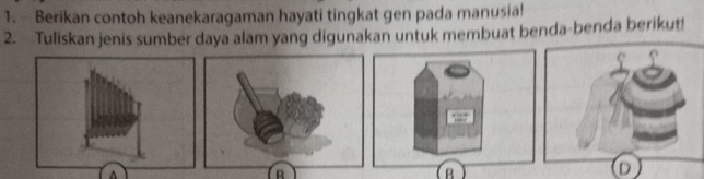 Berikan contoh keanekaragaman hayati tingkat gen pada manusia! 
2. Tuliskan jenis sumber daya alam yang digunakan untuk membuat benda-benda berikut! 
A 
R 
B 
D