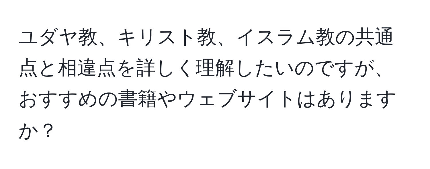 ユダヤ教、キリスト教、イスラム教の共通点と相違点を詳しく理解したいのですが、おすすめの書籍やウェブサイトはありますか？