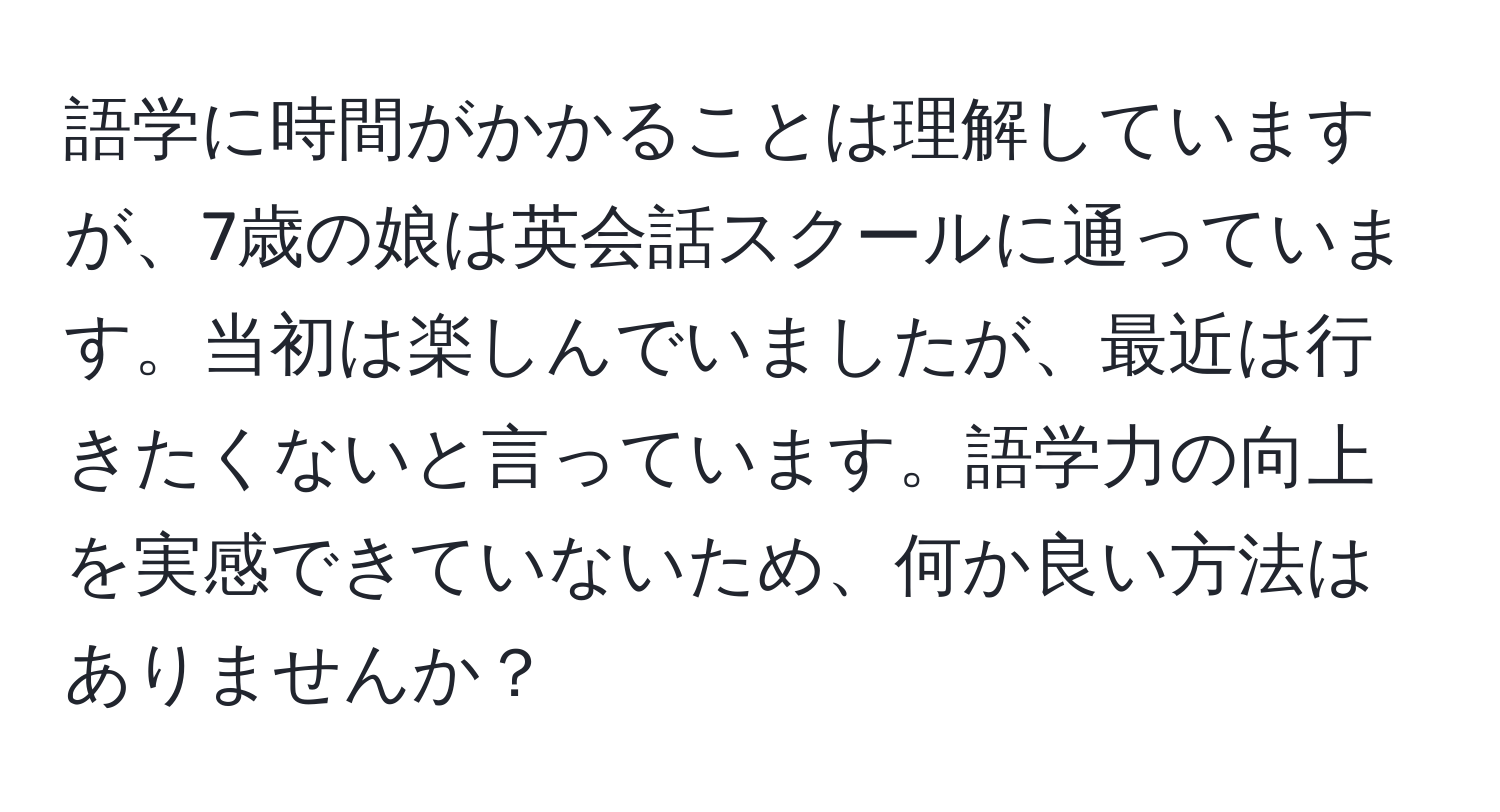 語学に時間がかかることは理解していますが、7歳の娘は英会話スクールに通っています。当初は楽しんでいましたが、最近は行きたくないと言っています。語学力の向上を実感できていないため、何か良い方法はありませんか？