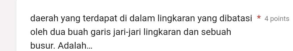 daerah yang terdapat di dalam lingkaran yang dibatasi * 4 points 
oleh dua buah garis jari-jari lingkaran dan sebuah 
busur. Adalah...