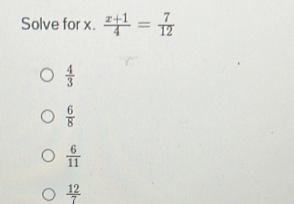 Solve for x.  (x+1)/4 = 7/12 
 4/3 
 6/8 
 6/11 
 12/7 