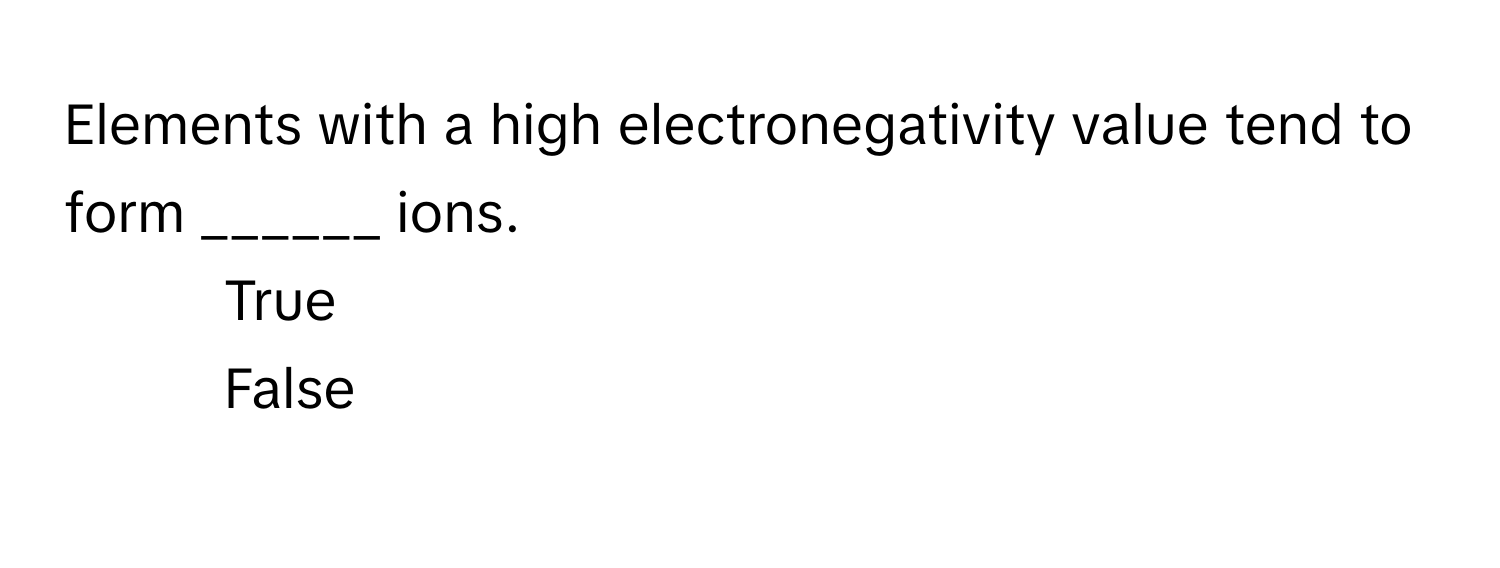 Elements with a high electronegativity value tend to form ______ ions. 
1) True 
2) False