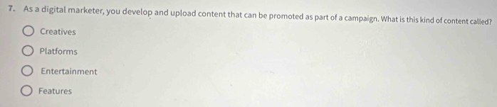 As a digital marketer, you develop and upload content that can be promoted as part of a campaign. What is this kind of content called?
Creatives
Platforms
Entertainment
Features