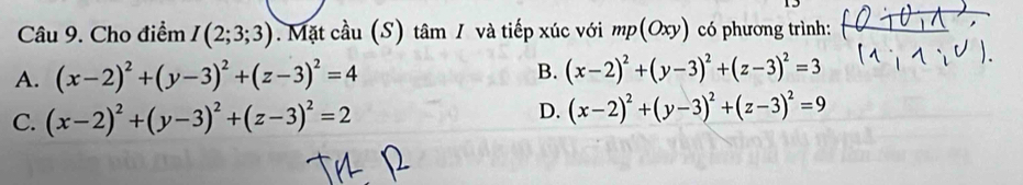 Cho điểm I(2;3;3). Mặt cầu (S) tâm / và tiếp xúc với mp(Oxy) có phương trình:
A. (x-2)^2+(y-3)^2+(z-3)^2=4 B. (x-2)^2+(y-3)^2+(z-3)^2=3
C. (x-2)^2+(y-3)^2+(z-3)^2=2 D. (x-2)^2+(y-3)^2+(z-3)^2=9