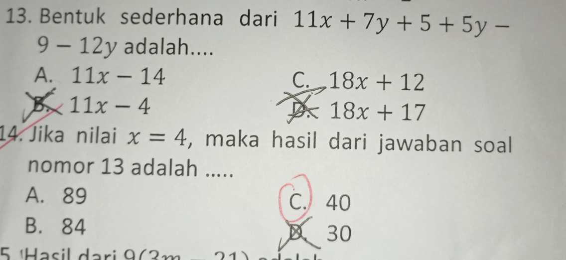 Bentuk sederhana dari 11x+7y+5+5y-
9 - 12y adalah....
A. 11x-14 C. 18x+12
B 11x-4
D 18x+17
14. Jika nilai x=4 , maka hasil dari jawaban soal
nomor 13 adalah .....
A. 89 C. 40
B. 84 D、 30
5 ¹Hasil dari 0(2m