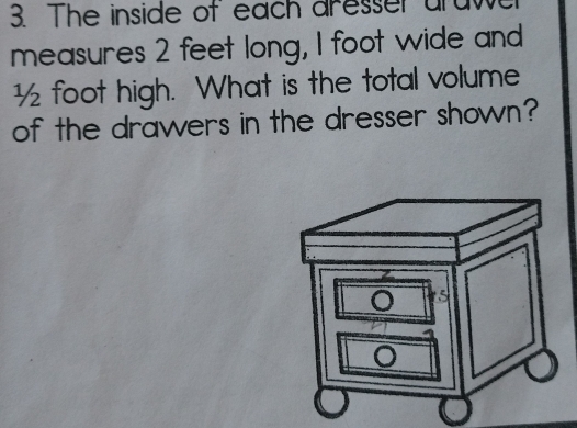 The inside of each aresser araw 
measures 2 feet long, I foot wide and
½ foot high. What is the total volume 
of the drawers in the dresser shown?