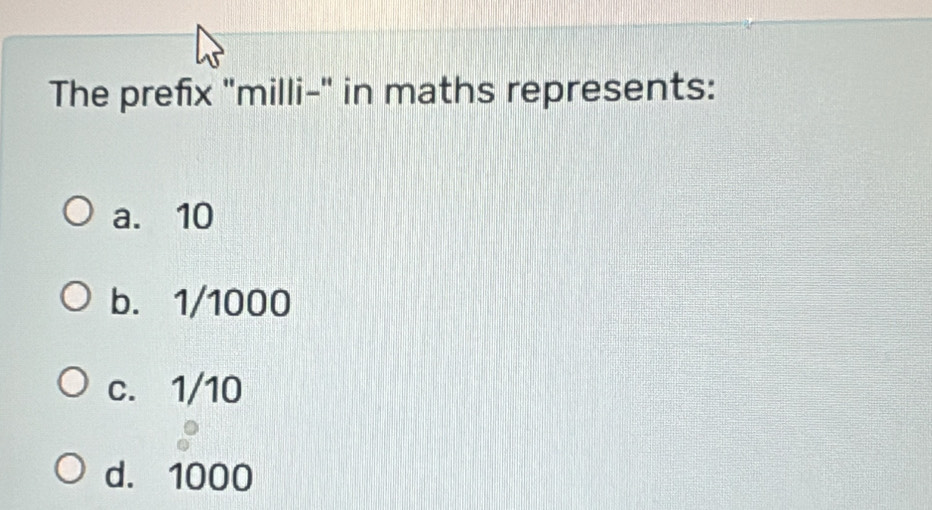 The prefix "milli-" in maths represents:
a. 10
b. 1/1000
c. 1/10
d. 1000