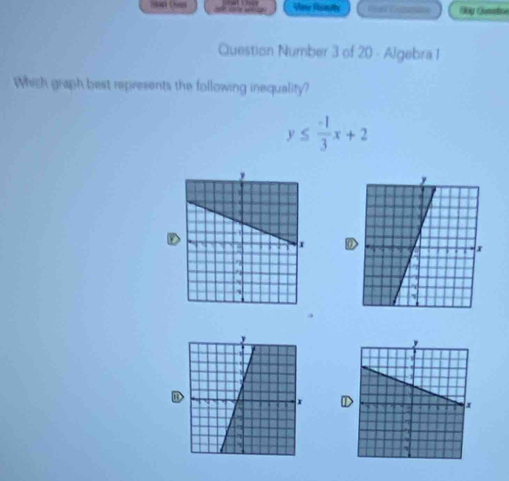 View Romts Sag Gumbne 
Question Number 3 of 20 - Algebra 1 
Which graph best represents the following inequality?
y≤  (-1)/3 x+2
D