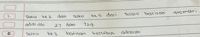 ( ) suku ke2 dan suxu kes dari suato barisan geometri 
adalah 27 dan 729
sucu ke3 barisan tersebut adalan