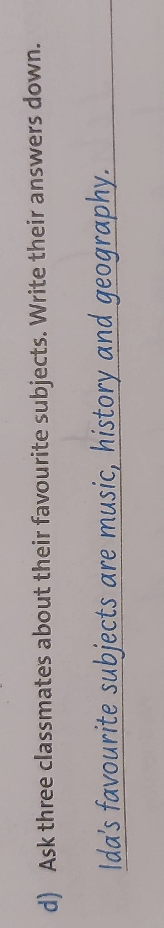 Ask three classmates about their favourite subjects. Write their answers down. 
Ida's favourite subjects are music, history and geography.