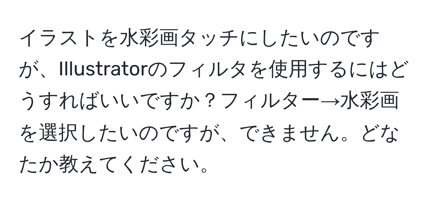 イラストを水彩画タッチにしたいのですが、Illustratorのフィルタを使用するにはどうすればいいですか？フィルター→水彩画を選択したいのですが、できません。どなたか教えてください。