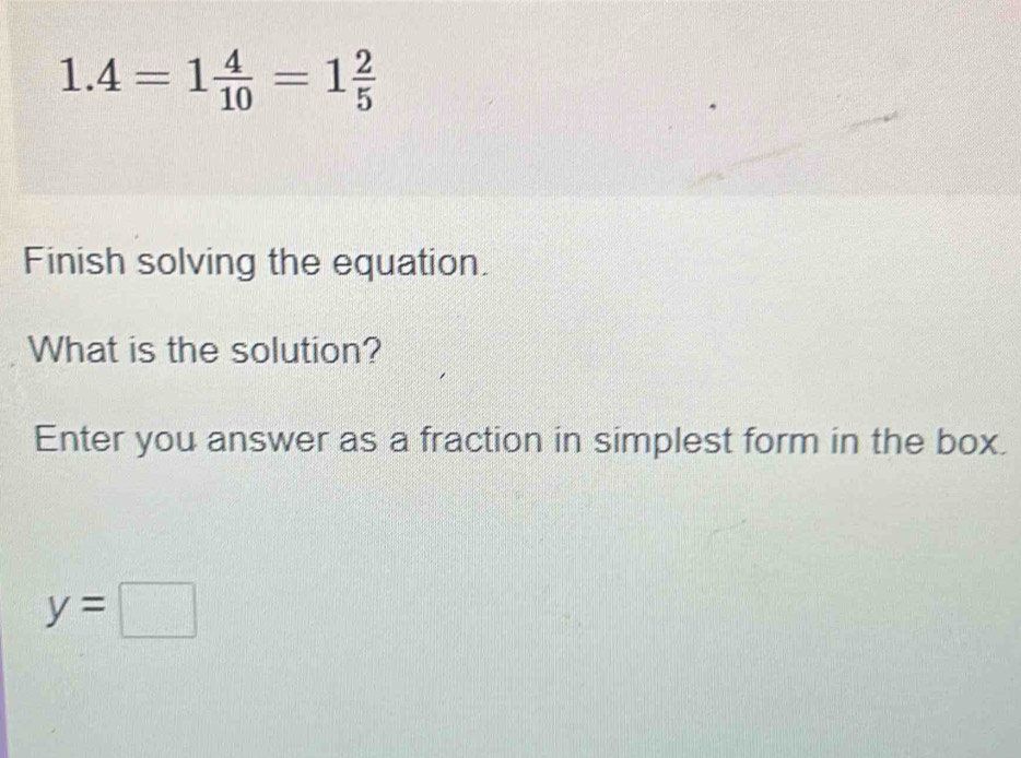 1.4=1 4/10 =1 2/5 
Finish solving the equation. 
What is the solution? 
Enter you answer as a fraction in simplest form in the box.
y=□