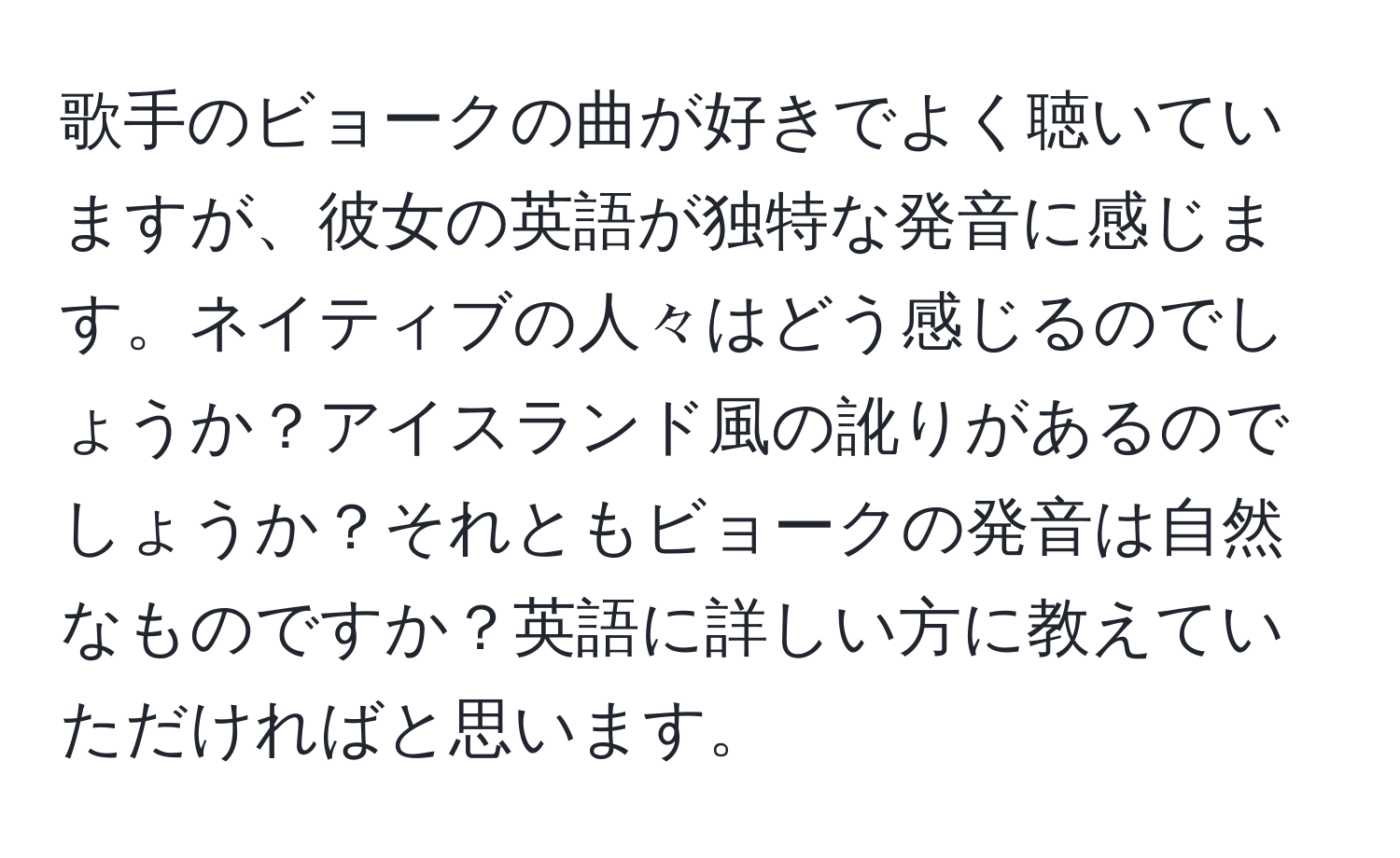 歌手のビョークの曲が好きでよく聴いていますが、彼女の英語が独特な発音に感じます。ネイティブの人々はどう感じるのでしょうか？アイスランド風の訛りがあるのでしょうか？それともビョークの発音は自然なものですか？英語に詳しい方に教えていただければと思います。