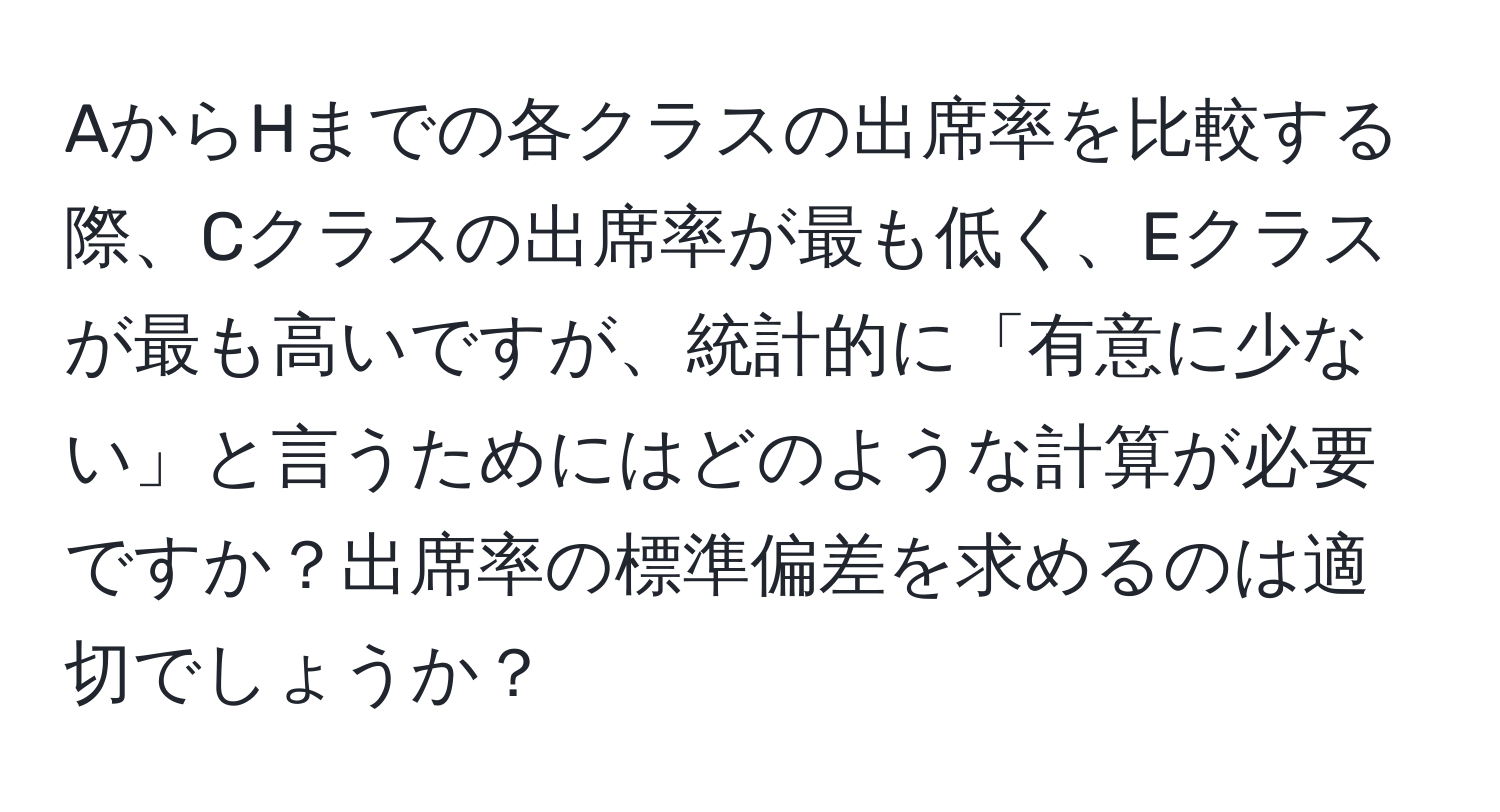 AからHまでの各クラスの出席率を比較する際、Cクラスの出席率が最も低く、Eクラスが最も高いですが、統計的に「有意に少ない」と言うためにはどのような計算が必要ですか？出席率の標準偏差を求めるのは適切でしょうか？