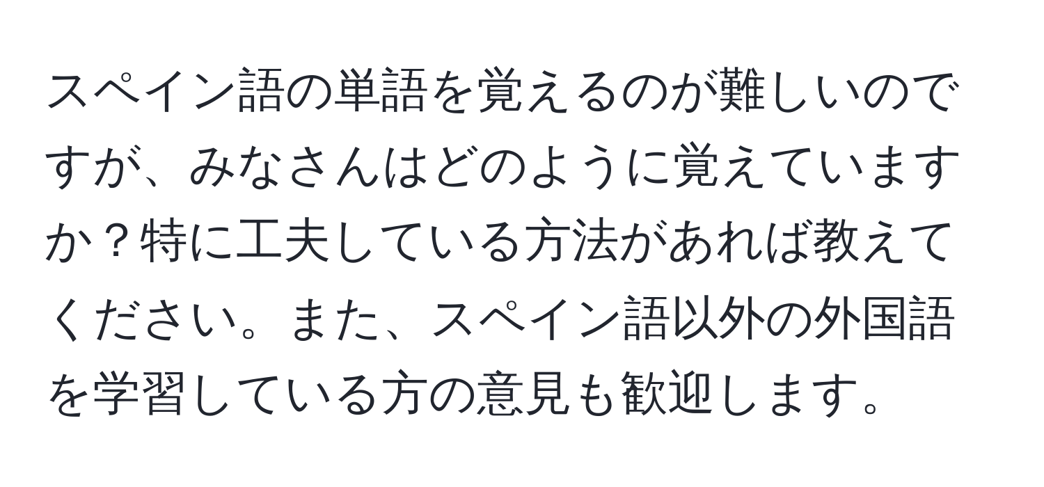 スペイン語の単語を覚えるのが難しいのですが、みなさんはどのように覚えていますか？特に工夫している方法があれば教えてください。また、スペイン語以外の外国語を学習している方の意見も歓迎します。