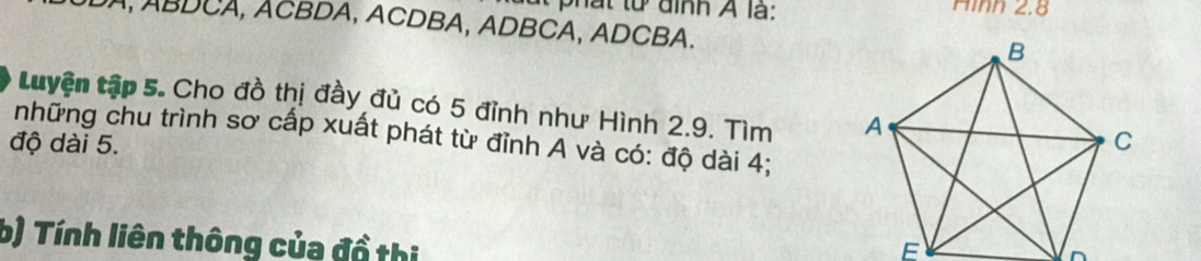 lt phát từ đình A là: Hình 2.8
DA, ABDCA, ÁCBDA, ACDBA, ADBCA, ADCBA. 
tuyện tập 5. Cho đồ thị đầy đủ có 5 đỉnh như Hình 2.9. Tìm 
những chu trình sơ cấp xuất phát từ đỉnh A và có: độ dài 4; 
độ dài 5. 
b) Tính liên thông của đồ thị