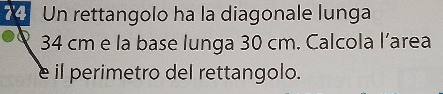 Un rettangolo ha la diagonale lunga
34 cm e la base lunga 30 cm. Calcola l’area 
e il perimetro del rettangolo.