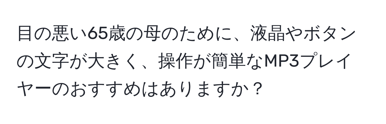 目の悪い65歳の母のために、液晶やボタンの文字が大きく、操作が簡単なMP3プレイヤーのおすすめはありますか？