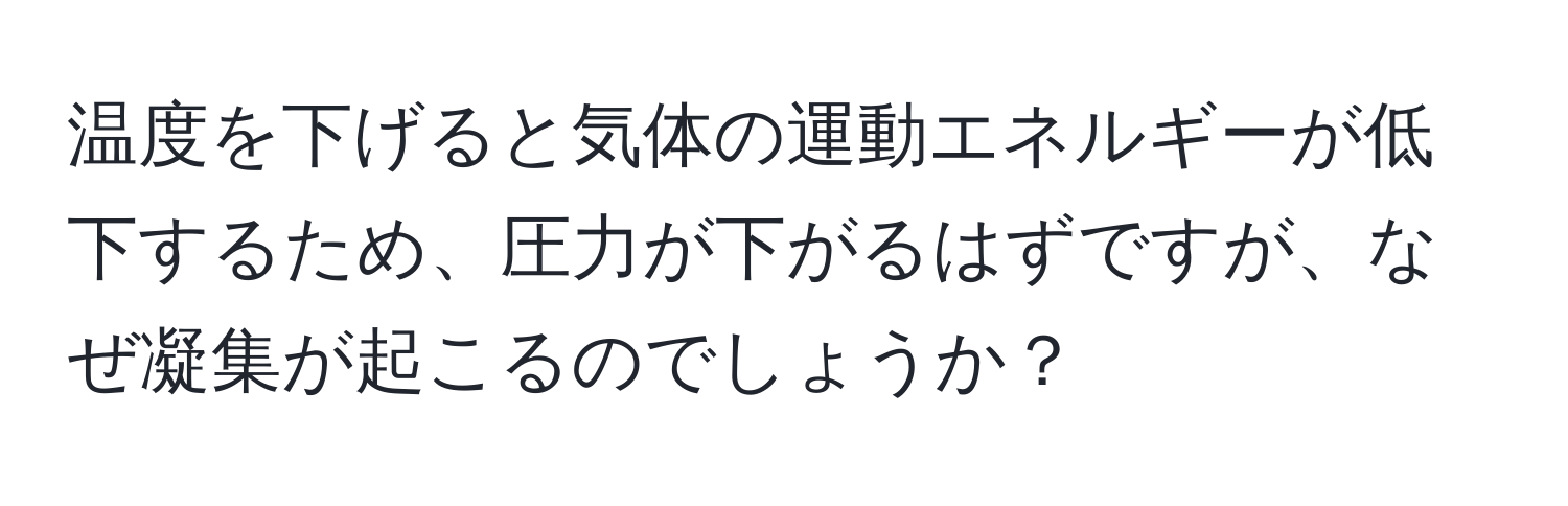 温度を下げると気体の運動エネルギーが低下するため、圧力が下がるはずですが、なぜ凝集が起こるのでしょうか？