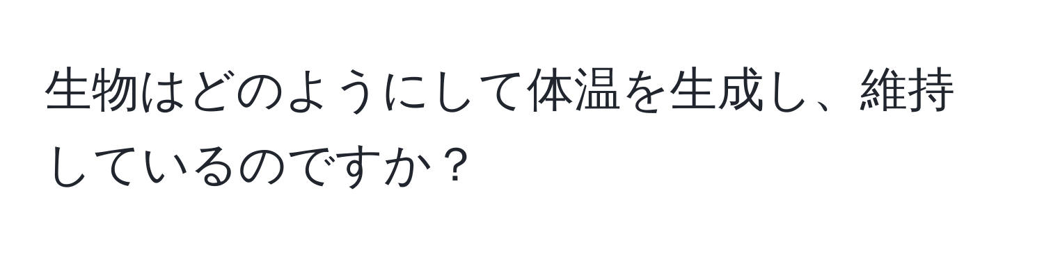 生物はどのようにして体温を生成し、維持しているのですか？