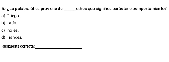 5.- ¿La palabra ética proviene del_ ethos que significa carácter o comportamiento?
a) Griego.
b) Latín.
c) Inglés.
d) Frances.
Respuesta correcta:_