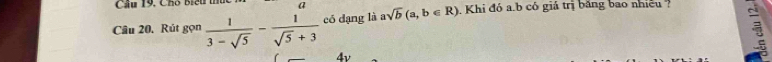 Cầu 19, Chô Biểu thủ 
Câu 20. Rút gọn  1/3-sqrt(5) - 1/sqrt(5)+3  có dạng là asqrt(b)(a,b∈ R) Khi đó a. b có giá trị băng bao nhiều 
4v