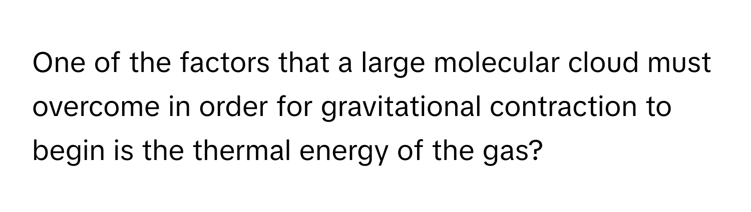 One of the factors that a large molecular cloud must overcome in order for gravitational contraction to begin is the thermal energy of the gas?