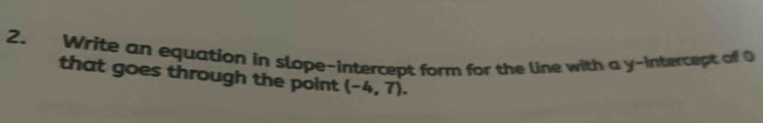 Write an equation in slope-intercept form for the line with a y-intercept of Q
that goes through the point (-4,7).