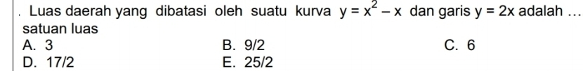 Luas daerah yang dibatasi oleh suatu kurva y=x^2-x dan garis y=2x adalah ...
satuan luas
A. 3 B. 9/2 C. 6
D. 17/2 E. 25/2