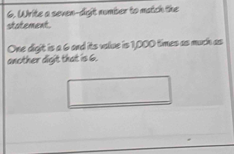 Write a seven-digit nomber to match the 
statement. 
One digit is a 6 and its value is 1,000 times as much as 
another dight that is 6.