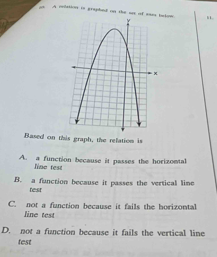 ]0. A relation is graphed on the set of axbelow. 11.
Based on this graph, the relation is
A. a function because it passes the horizontal
line test
B. a function because it passes the vertical line
test
C. not a function because it fails the horizontal
line test
D. not a function because it fails the vertical line
test