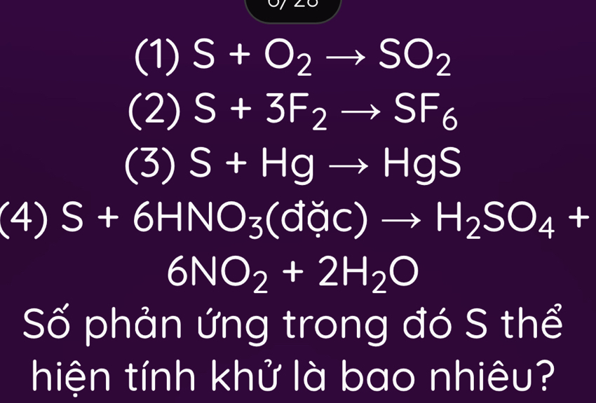 (1) S+O_2to SO_2
(2) S+3F_2to SF_6
(3) S+Hgto HgS
(4) S+6HNO_3(ddsim )to H_2SO_4+
6NO_2+2H_2O
Số phản ứng trong đó S thể
hiện tính khử là bao nhiêu?