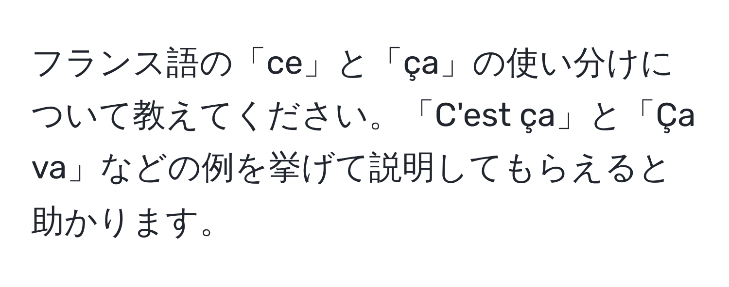 フランス語の「ce」と「ça」の使い分けについて教えてください。「C'est ça」と「Ça va」などの例を挙げて説明してもらえると助かります。