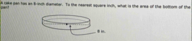 A cake pan has an 8-inch diameter. To the nearest square inch, what is the area of the bottom of the 
pan?