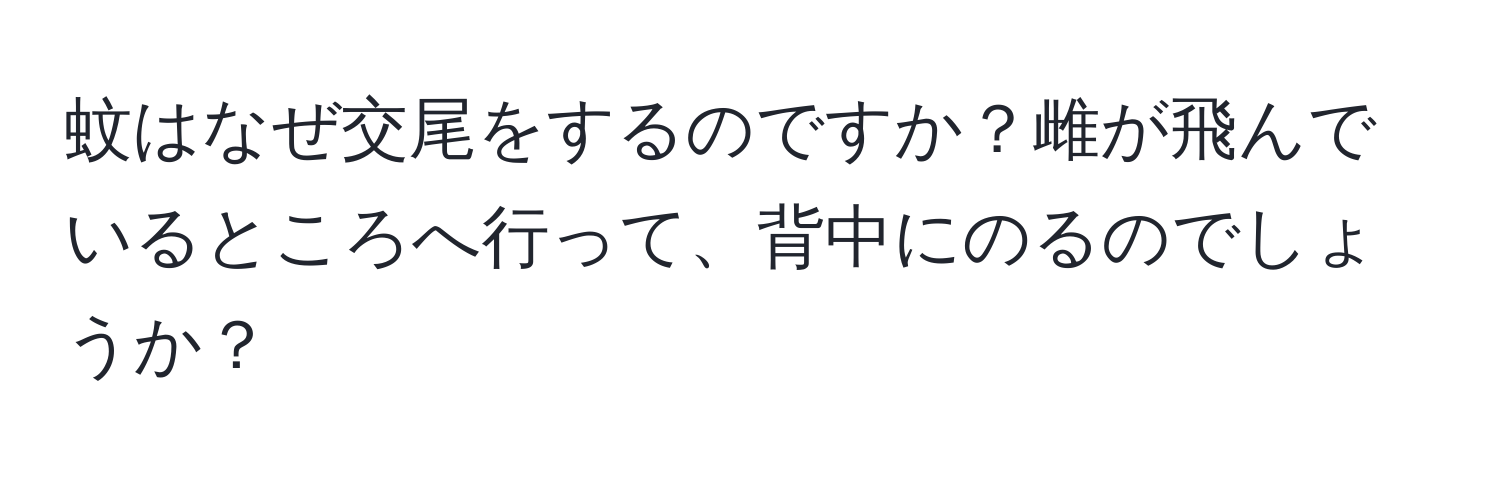 蚊はなぜ交尾をするのですか？雌が飛んでいるところへ行って、背中にのるのでしょうか？